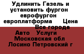 Удлинить Газель и установить фургон, еврофургон ( европлатформа ) › Цена ­ 30 000 - Все города Авто » Услуги   . Московская обл.,Лосино-Петровский г.